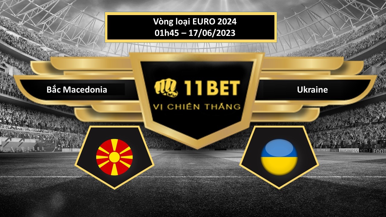 11BET Tip bóng đá Bắc Macedonia vs Ukraine, hôm nay 17/06/2023