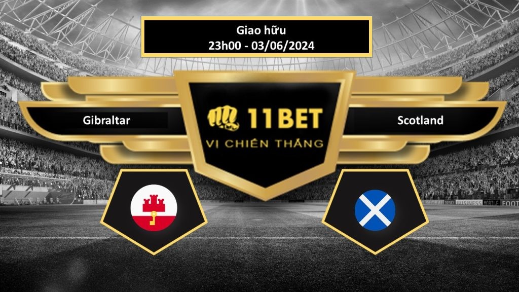 11BET Tip bóng đá Gibraltar vs Scotland, hôm nay 03/06/2024